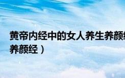黄帝内经中的女人养生养颜经免费（黄帝内经中的女人养生养颜经）
