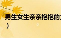 男生女生亲亲抱抱的文化（男生女生亲亲抱抱）