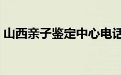 山西亲子鉴定中心电话地址（山西亲子鉴定）