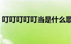 叮叮叮叮叮当是什么歌（叮叮叮叮是什么歌）