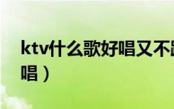 ktv什么歌好唱又不跑调男生（ktv什么歌好唱）