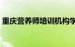 重庆营养师培训机构学费（重庆营养师培训）