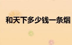 和天下多少钱一条烟（和天下多少钱一条）