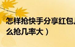 怎样抢快手分享红包几率大（快手分享红包怎么抢几率大）
