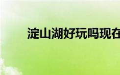 淀山湖好玩吗现在（淀山湖好玩吗）