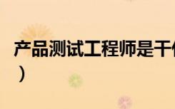 产品测试工程师是干什么的（产品测试工程师）