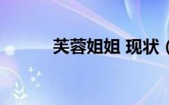 芙蓉姐姐 现状（芙蓉姐姐近况）