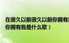 在很久以前很久以前你拥有我是什么歌名（在很久很久以前你拥有我是什么歌）