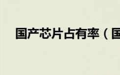 国产芯片占有率（国产芯片订单量井喷）