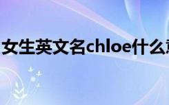 女生英文名chloe什么意思（chloe什么意思）