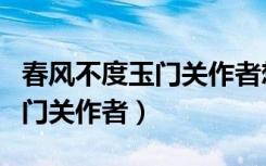 春风不度玉门关作者想表达什么（春风不度玉门关作者）