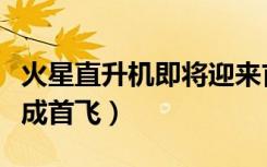 火星直升机即将迎来首飞（首架火星直升机完成首飞）