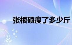 张根硕瘦了多少斤（张根硕瘦身成功）