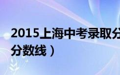 2015上海中考录取分数线表（2014上海中考分数线）