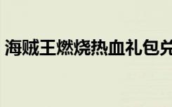 海贼王燃烧热血礼包兑换（热血海贼王礼包）