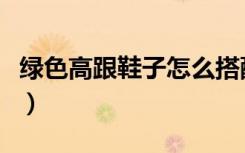 绿色高跟鞋子怎么搭配衣服图片（绿色高跟鞋）