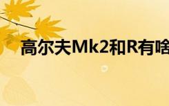 高尔夫Mk2和R有啥区别（高尔夫mk2）