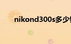 nikond300s多少钱（nikond300s）