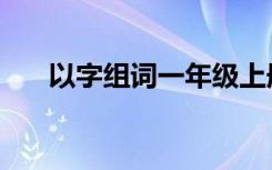 以字组词一年级上册语文（以字组词）