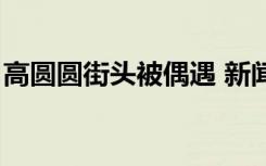 高圆圆街头被偶遇 新闻（高圆圆街头被偶遇）
