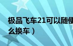极品飞车21可以随便换车吗（极品飞车16怎么换车）