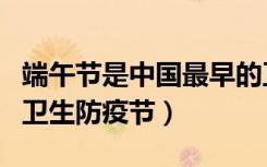 端午节是中国最早的卫生防疫节（中国最早的卫生防疫节）
