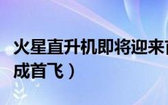 火星直升机即将迎来首飞（首架火星直升机完成首飞）
