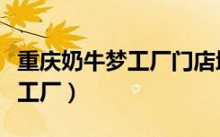 重庆奶牛梦工厂门店地址一览表（重庆奶牛梦工厂）