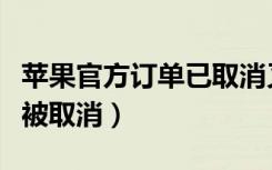 苹果官方订单已取消又反悔了（苹果乌龙订单被取消）