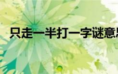 只走一半打一字谜意思（只走一半打一字）
