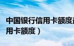 中国银行信用卡额度最高是多少（中国银行信用卡额度）