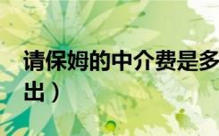 请保姆的中介费是多少?（保姆中介费由哪方出）