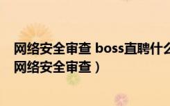 网络安全审查 boss直聘什么时候结束（boss直聘等被启动网络安全审查）