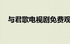 与君歌电视剧免费观看（与君歌 电视剧）