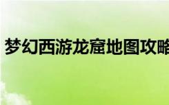 梦幻西游龙窟地图攻略（梦幻西游龙窟地图）