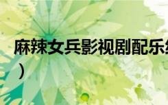 麻辣女兵影视剧配乐纯音乐（麻辣女兵片尾曲）