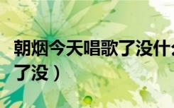 朝烟今天唱歌了没什么学校的（朝烟今天唱歌了没）