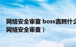 网络安全审查 boss直聘什么时候结束（boss直聘等被启动网络安全审查）