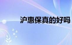 沪惠保真的好吗（沪惠保靠谱吗）