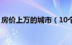 房价上万的城市（10个特大城市房价皆过万）