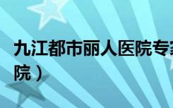 九江都市丽人医院专家咨间（九江都市丽人医院）
