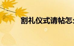 割礼仪式请帖怎么写（割礼仪式）