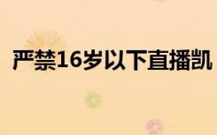 严禁16岁以下直播凯（严禁16岁以下直播）