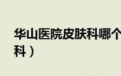 华山医院皮肤科哪个医生好（华山医院 皮肤科）