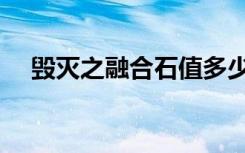 毁灭之融合石值多少钱（毁灭之融合石）