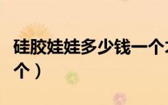 硅胶娃娃多少钱一个才好（硅胶娃娃多少钱一个）