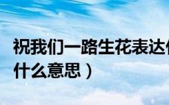 祝我们一路生花表达什么意思（一路生花表达什么意思）