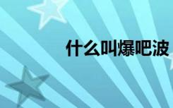 什么叫爆吧波（什么叫爆吧）