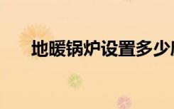地暖锅炉设置多少度合适（地暖锅炉）