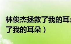 林俊杰拯救了我的耳朵是什么歌（林俊杰拯救了我的耳朵）